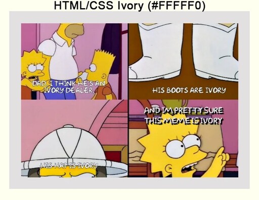 A scene from The Simpsons in four panels. Lisa is concerned about a potential buyer for Bart's elephant and through close ups points out: "Dad, I think he's an ivory dealer. His boots are ivory, his hat is ivory" the meme has an offwhite frame with its HTML colour name "...and I'm pretty sure this meme is ivory"