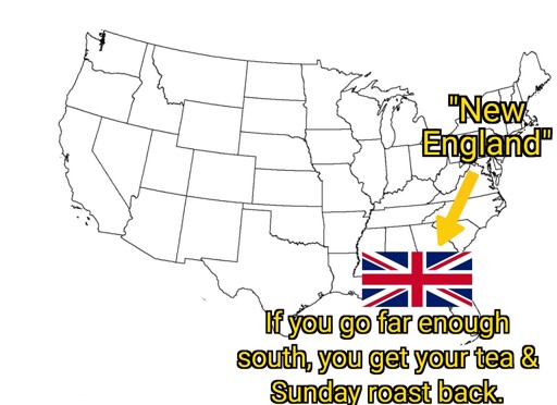 A map of the united states. A text in the Northeast states reads: " 'New England' " an arrow points to the Southeast with a Union Jack overlayed on top of the Southeast states. A text below reads: "If you go far enough south, you get your tea & Sunday roast back." This is a parody of the "leftist" saying "If you go far enough left, you get your guns back." 
