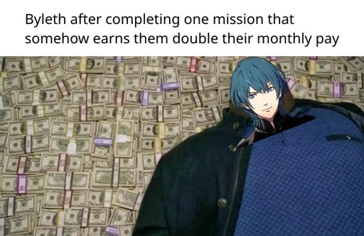 Byleth after completing one mission that somehow earns them double their monthly pay (picture of Byleth edited over a picture of someone lying on top of a bunch of money)