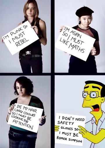 There are four smaller images. The top left image is an unimpressed looking woman holding a sign that says "I'm a punk so I must rebel". The top right image is a women is clearly done with your bullshit holding a sign "I'm Asian so I must like maths:. The bottom right image is another woman looking down holding a sign that says  "I dye my hair crazy colours so I must be looking for attention". This person has black or dark brown hair. The bottom right image is Frank Grimes about to have a meltdown holding a sign that says "I don't need gloves so I must be Homer Simspon".