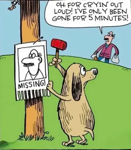 A cartoon drawing of a dog nailing a "Missing" sign to a pole. The sign shows a picture of the dog's owner. The dog is shown looking at their owner arriving. The owner is holding shopping bags and saying "Oh, for cry in' out loud! I've only been gone for 5 minutes!"