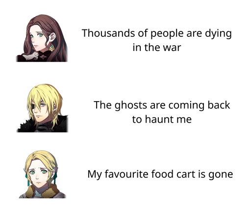 (sad portraits of Dorothea, Dimitri, and Ingrid in that order) Thousands of people are dying in the war - The ghosts are coming back to haunt me - My favourite food cart is gone