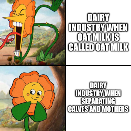 (angry flower) Dairy industry when oat milk is called oat milk. (flower acting innocent) Dairy induistry when seperating calves and mothers