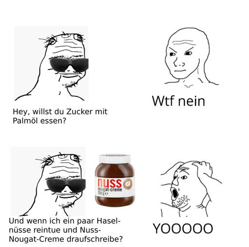 "Hey willst du Zucker mit Palmöl essen?" - "Wtf nein"
"Und wenn ich ein paar Haselnüsse reintue und Nuss-Nougat-Creme draufschreibe?" - "Yoooo"