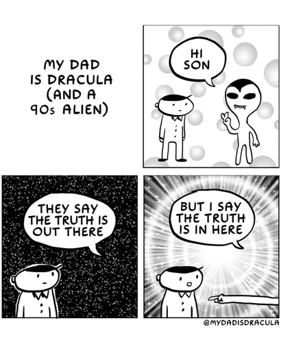Dracula: (looking like a grey alien with large eyes) Hi, son! They say the truth is out there. But I say the truth is in here (Dad points to his Son's heart. Son looks pleasantly surprised).