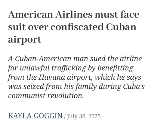 News Article screenshot. Headline: American Airlines must face suit over confiscated Cuban airport

Subheading: A Cuban-American man sued the airline for unlawful trafficking by benefitting from the Havana airport, which he says was seized from his family during Cuba's communist revolution.

Author: KAYLA GOGGIN July 30, 2025