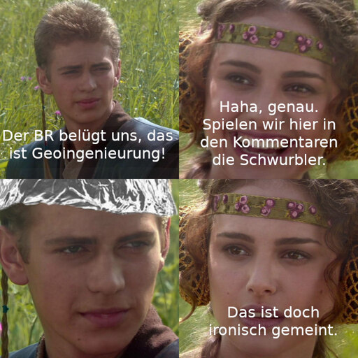 Anakin und Padme meme. Es ist dezent diesig. Anakin oben: "Der BR belügt uns, das ist Geoengineering!" Padme oben: "Haha, genau. Spielen wir hier in den Kommentaren die Schwurbler." Anakin unten: Trägt Aluhut. Padme unten: "Das ist doch ironisch gemeint."