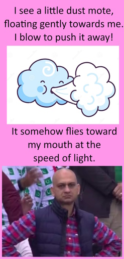 A two-panel meme: panel 1 shows a cartoon cloud blowing air, with the caption "I see a little dust mote, floating gently towards me. I blow to push it away!". The second panel shows a disappointed man with his hands on his hips, with the caption "It somehow flies toward my mouth at the speed of light."